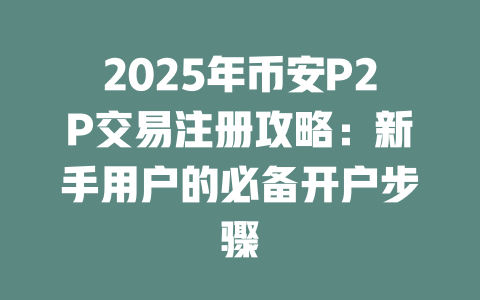 2025年币安P2P交易注册攻略：新手用户的必备开户步骤 一