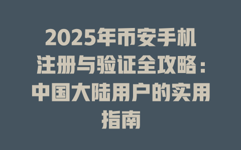 2025年币安手机注册与验证全攻略：中国大陆用户的实用指南 一