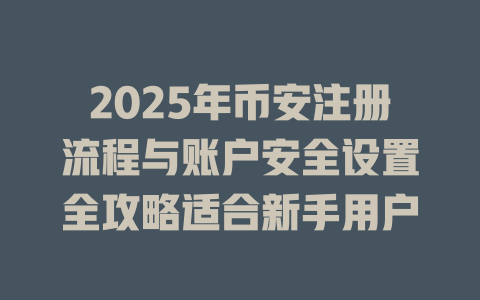 2025年币安注册流程与账户安全设置全攻略适合新手用户 一