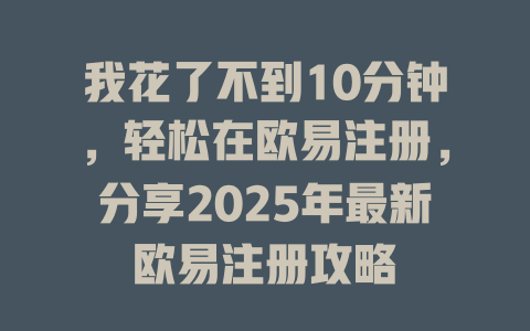 我花了不到10分钟,轻松在欧易注册,分享2025年最新欧易注册攻略 一