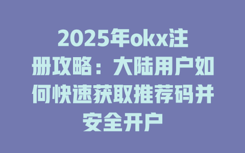 2025年okx注册攻略:大陆用户如何快速获取推荐码并安全开户 一