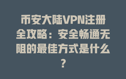 币安大陆VPN注册全攻略:安全畅通无阻的最佳方式是什么? 一