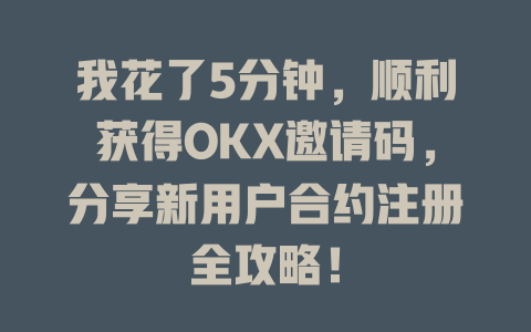 我花了5分钟，顺利获得OKX邀请码，分享新用户合约注册全攻略！ 一