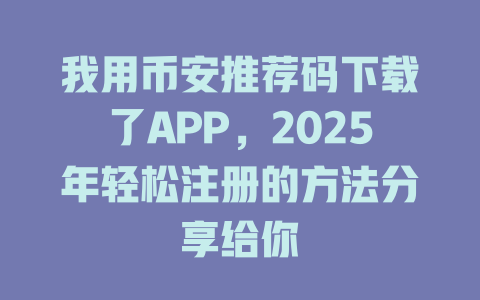 我用币安推荐码下载了APP，2025年轻松注册的方法分享给你 一