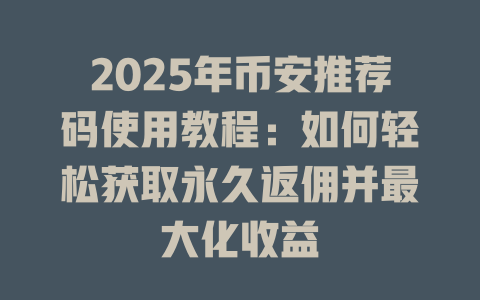 2025年币安推荐码使用教程:如何轻松获取永久返佣并最大化收益 一
