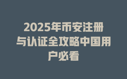 2025年币安注册与认证全攻略中国用户必看 一