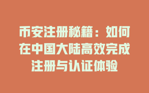 币安注册秘籍：如何在中国大陆高效完成注册与认证体验 一