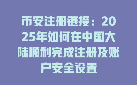 币安注册链接:2025年如何在中国大陆顺利完成注册及账户安全设置 一