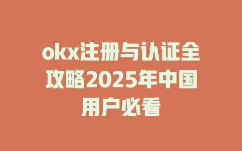 okx注册与认证全攻略2025年中国用户必看 一