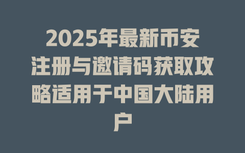 2025年最新币安注册与邀请码获取攻略适用于中国大陆用户 一