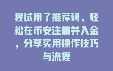 我试用了推荐码，轻松在币安注册并入金，分享实用操作技巧与流程 一
