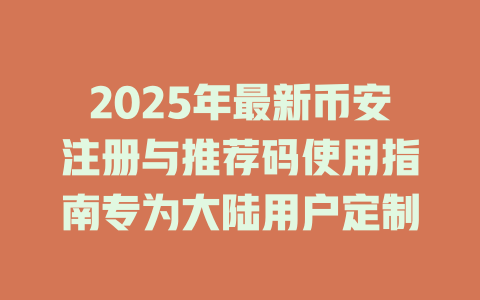 2025年最新币安注册与推荐码使用指南专为大陆用户定制 一