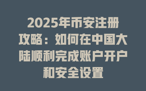 2025年币安注册攻略:如何在中国大陆顺利完成账户开户和安全设置 一