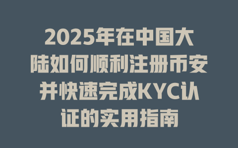 2025年在中国大陆如何顺利注册币安并快速完成KYC认证的实用指南 一