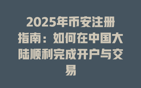 2025年币安注册指南:如何在中国大陆顺利完成开户与交易 一