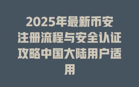 2025年最新币安注册流程与安全认证攻略中国大陆用户适用 一