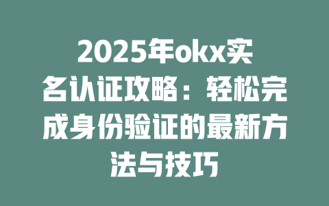 2025年okx实名认证攻略：轻松完成身份验证的最新方法与技巧 一