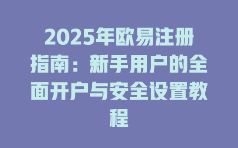 2025年欧易注册指南：新手用户的全面开户与安全设置教程 一