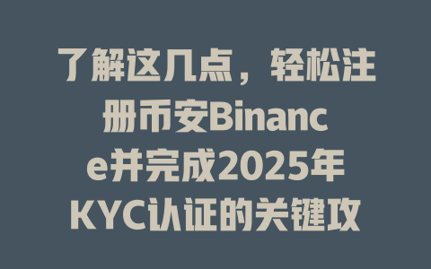 了解这几点,轻松注册币安Binance并完成2025年KYC认证的关键攻略 一