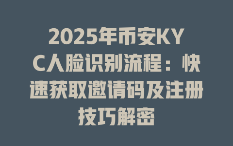 2025年币安KYC人脸识别流程：快速获取邀请码及注册技巧解密 一