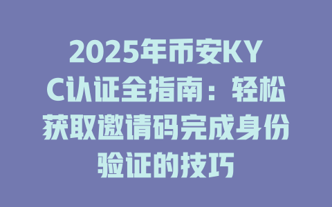 2025年币安KYC认证全指南：轻松获取邀请码完成身份验证的技巧 一