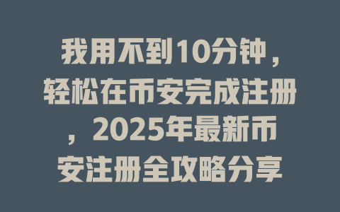 我用不到10分钟,轻松在币安完成注册,2025年最新币安注册全攻略分享 一