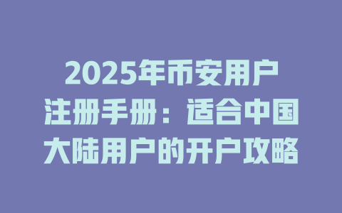 2025年币安用户注册手册:适合中国大陆用户的开户攻略 一