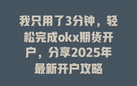我只用了3分钟,轻松完成okx期货开户,分享2025年最新开户攻略 一