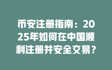 币安注册指南：2025年如何在中国顺利注册并安全交易？ 一