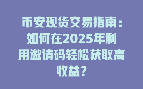 币安现货交易指南:如何在2025年利用邀请码轻松获取高收益? 一