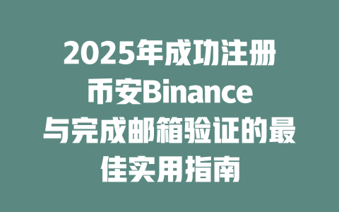 2025年成功注册币安Binance与完成邮箱验证的最佳实用指南 一