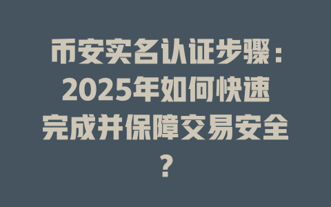 币安实名认证步骤:2025年如何快速完成并保障交易安全? 一
