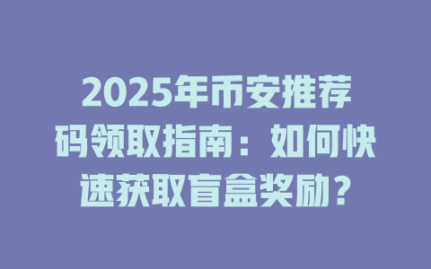 2025年币安推荐码领取指南:如何快速获取盲盒奖励? 一