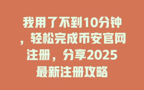 我用了不到10分钟,轻松完成币安官网注册,分享2025最新注册攻略 一