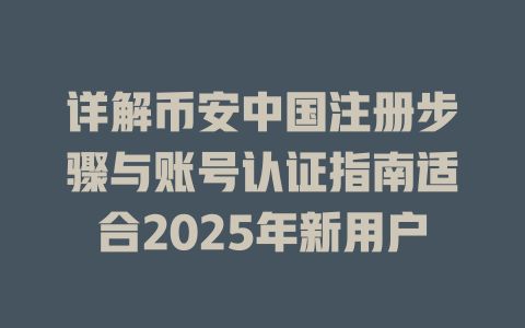 详解币安中国注册步骤与账号认证指南适合2025年新用户 一