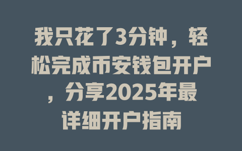 我只花了3分钟，轻松完成币安钱包开户，分享2025年最详细开户指南 一