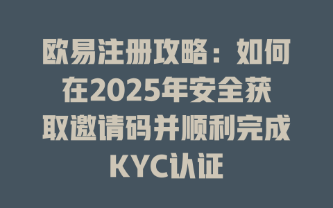 欧易注册攻略:如何在2025年安全获取邀请码并顺利完成KYC认证 一