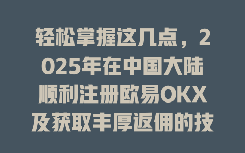 轻松掌握这几点，2025年在中国大陆顺利注册欧易OKX及获取丰厚返佣的技巧 一