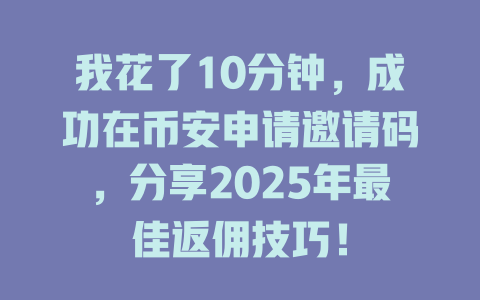 我花了10分钟，成功在币安申请邀请码，分享2025年最佳返佣技巧！ 一
