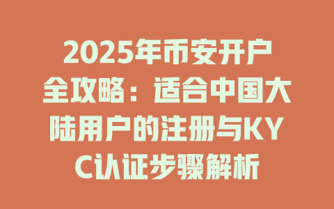 2025年币安开户全攻略:适合中国大陆用户的注册与KYC认证步骤解析 一