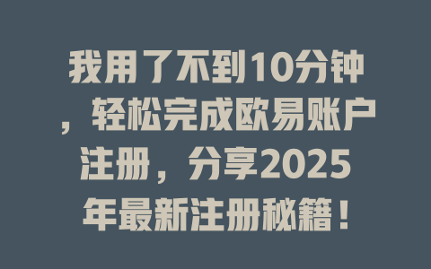 我用了不到10分钟,轻松完成欧易账户注册,分享2025年最新注册秘籍! 一
