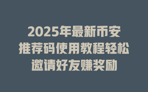 2025年最新币安推荐码使用教程轻松邀请好友赚奖励 一
