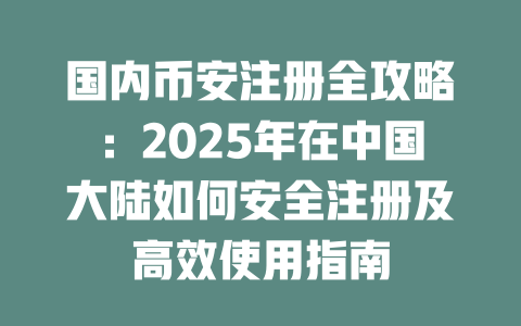 国内币安注册全攻略:2025年在中国大陆如何安全注册及高效使用指南 一