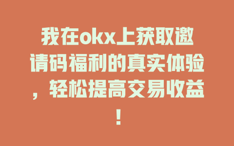 我在okx上获取邀请码福利的真实体验，轻松提高交易收益！ 一