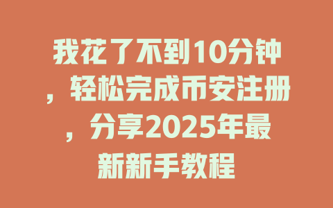 我花了不到10分钟,轻松完成币安注册,分享2025年最新新手教程 一