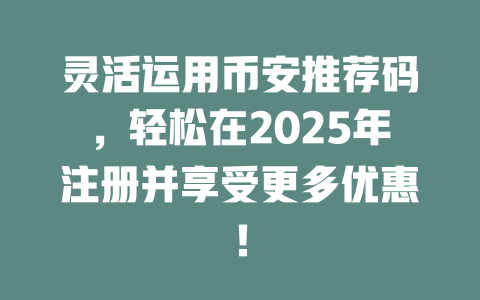 灵活运用币安推荐码，轻松在2025年注册并享受更多优惠！ 一