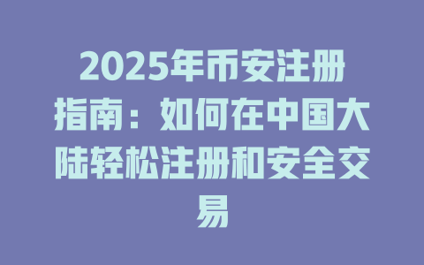 2025年币安注册指南：如何在中国大陆轻松注册和安全交易 一