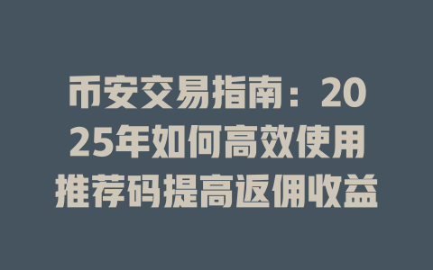 币安交易指南:2025年如何高效使用推荐码提高返佣收益 一