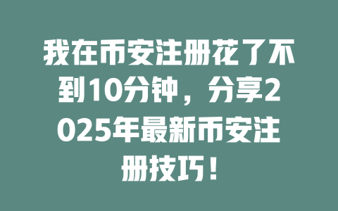 我在币安注册花了不到10分钟,分享2025年最新币安注册技巧! 一